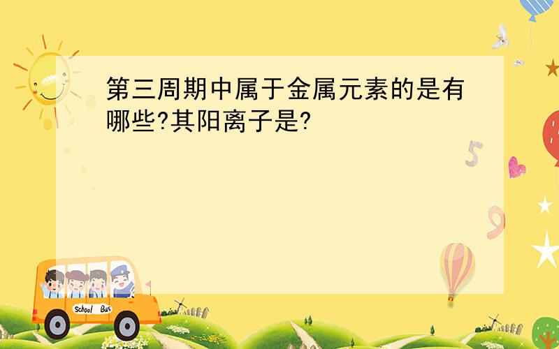 第三周期中属于金属元素的是有哪些?其阳离子是?