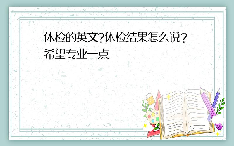 体检的英文?体检结果怎么说？希望专业一点