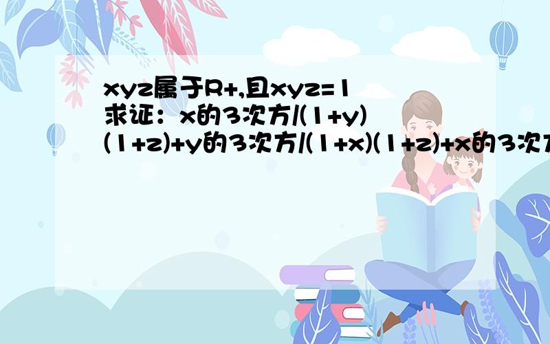 xyz属于R+,且xyz=1求证：x的3次方/(1+y)(1+z)+y的3次方/(1+x)(1+z)+x的3次方/(1+y)(1+z)+y的3次方/(1+x)(1+z)+z的3次方/(1+x)(1+y)>=3/4