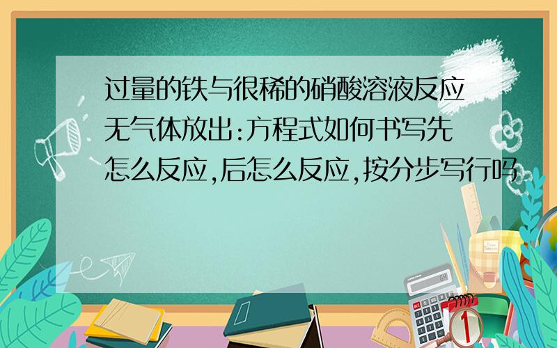 过量的铁与很稀的硝酸溶液反应无气体放出:方程式如何书写先怎么反应,后怎么反应,按分步写行吗