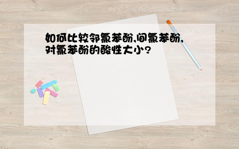 如何比较邻氯苯酚,间氯苯酚,对氯苯酚的酸性大小?