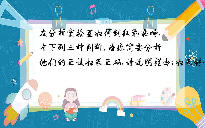 在分析实验室如何制取氧气时,有下列三种判断,请你简要分析他们的正误如果正确,请说明理由；如果错误,请举出一个否定它的实例.1.必须选择含氧元素的物质作为原料.2.必须加热.3.必须使用