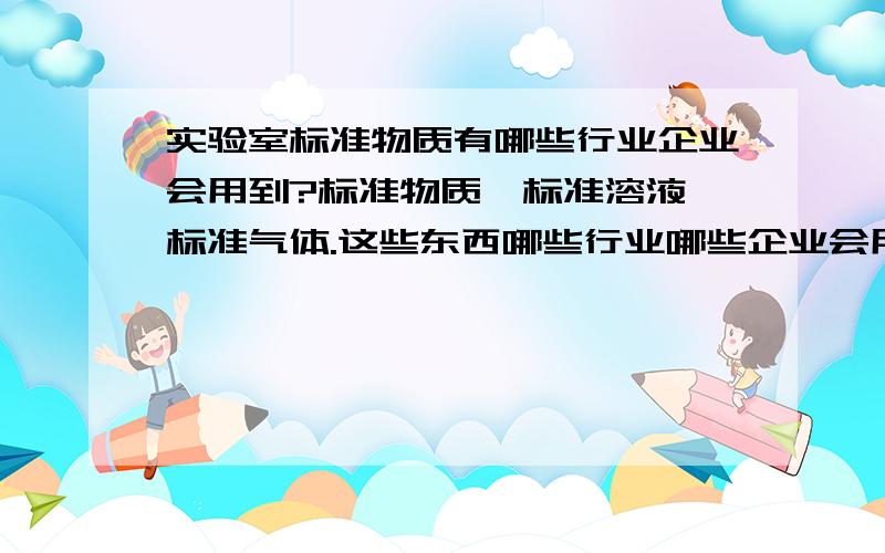 实验室标准物质有哪些行业企业会用到?标准物质,标准溶液,标准气体.这些东西哪些行业哪些企业会用到?