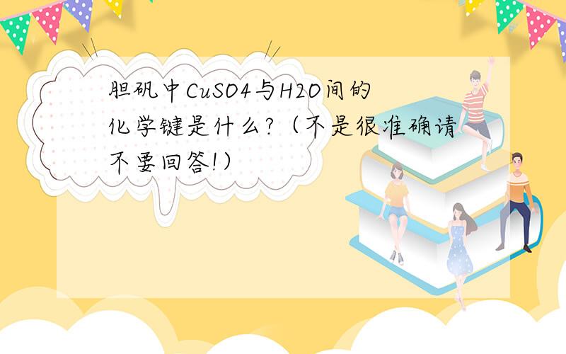 胆矾中CuSO4与H2O间的化学键是什么?（不是很准确请不要回答!）