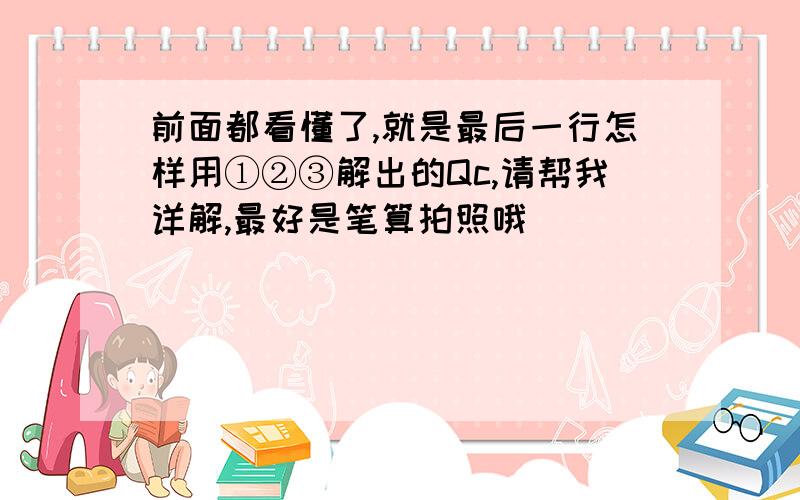 前面都看懂了,就是最后一行怎样用①②③解出的Qc,请帮我详解,最好是笔算拍照哦