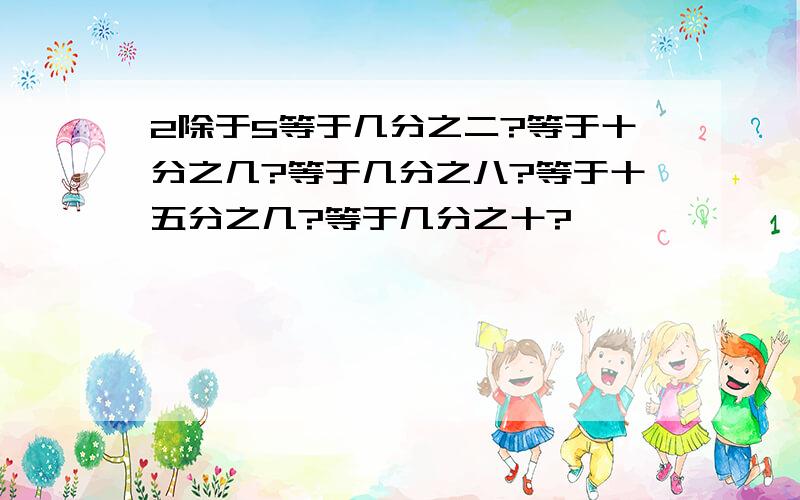 2除于5等于几分之二?等于十分之几?等于几分之八?等于十五分之几?等于几分之十?