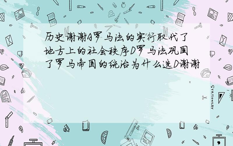 历史谢谢A罗马法的实行取代了地方上的社会秩序D罗马法巩固了罗马帝国的统治为什么选D谢谢