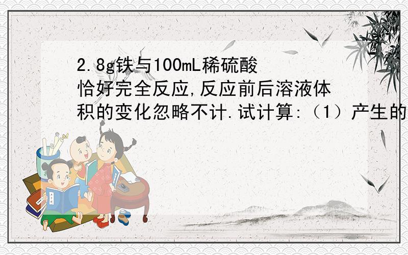 2.8g铁与100mL稀硫酸恰好完全反应,反应前后溶液体积的变化忽略不计.试计算:（1）产生的气体在标准状况下的体积.（2）反应完全后,所得溶液中亚铁离子的物质的量浓度.（3）稀硫酸的物质的