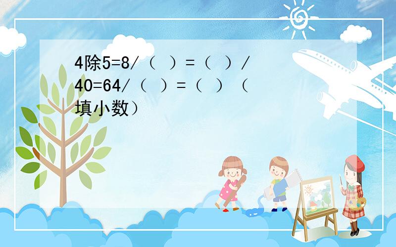 4除5=8/（ ）=（ ）/40=64/（ ）=（ ）（填小数）