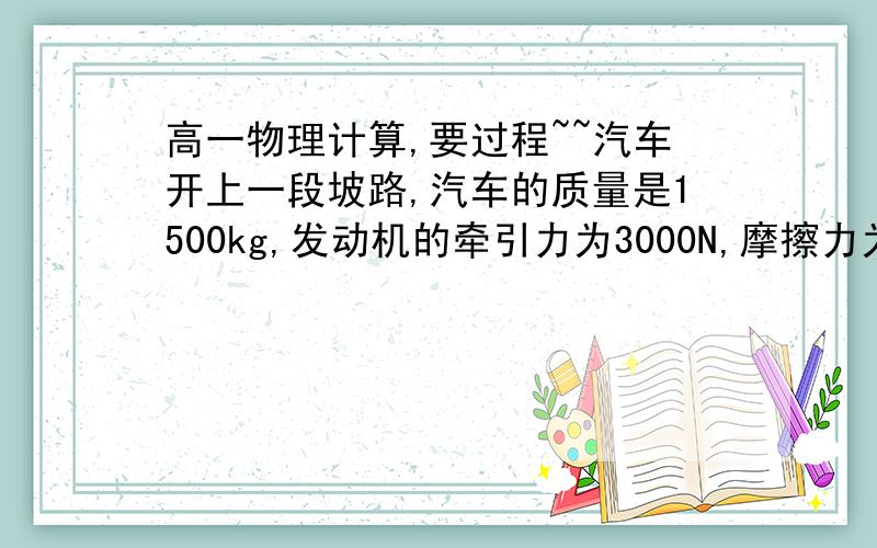 高一物理计算,要过程~~汽车开上一段坡路,汽车的质量是1500kg,发动机的牵引力为3000N,摩擦力为900N.汽车沿坡路每前进10m升高2m,坡长282m,汽车用20s走完这段路,则汽车上坡前的速度为________m/s,到达