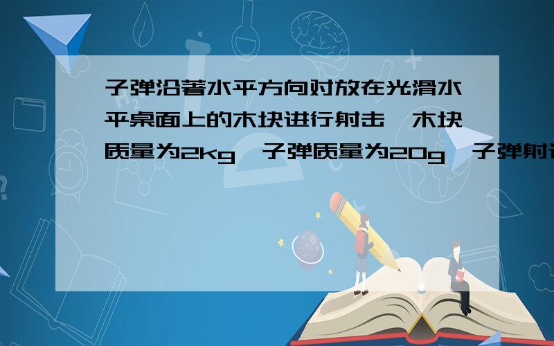 子弹沿著水平方向对放在光滑水平桌面上的木块进行射击,木块质量为2kg,子弹质量为20g,子弹射进木块的速度为300m/s,击射後飞出的速度为100m/s,木块获得的速度和动能分别为多小?子弹损失的动