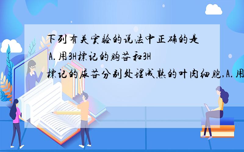 下列有关实验的说法中正确的是 A.用3H标记的胸苷和3H标记的尿苷分别处理成熟的叶肉细胞,A.用3H标记的胸苷和3H标记的尿苷分别处理成熟的叶肉细胞,—段时间后检测大分子放射性,发现前者主