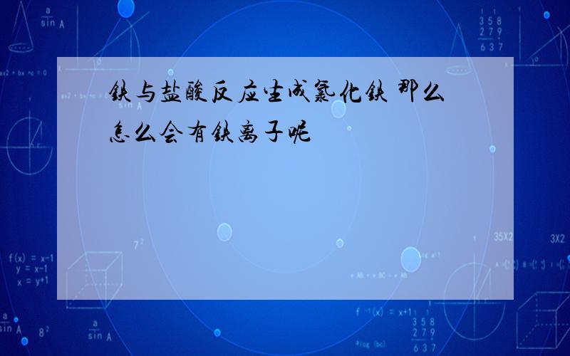 铁与盐酸反应生成氯化铁 那么怎么会有铁离子呢