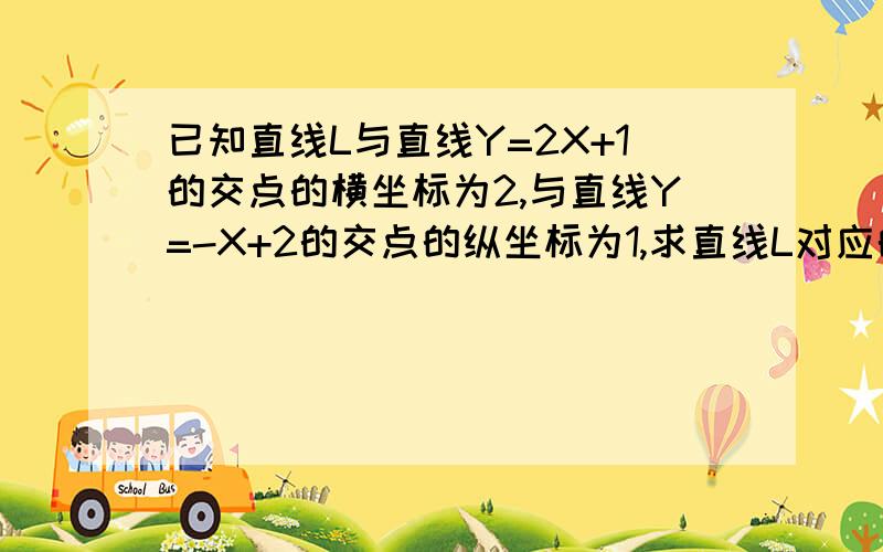 已知直线L与直线Y=2X+1的交点的横坐标为2,与直线Y=-X+2的交点的纵坐标为1,求直线L对应的函数解析式.