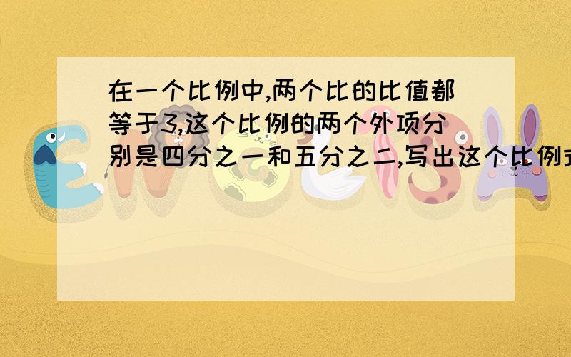 在一个比例中,两个比的比值都等于3,这个比例的两个外项分别是四分之一和五分之二,写出这个比例式?