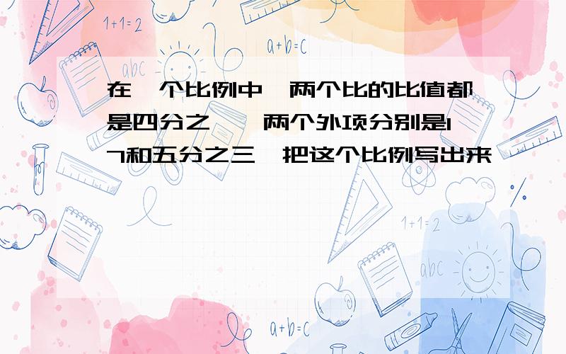 在一个比例中,两个比的比值都是四分之一,两个外项分别是17和五分之三,把这个比例写出来