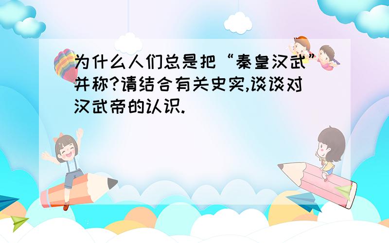 为什么人们总是把“秦皇汉武”并称?请结合有关史实,谈谈对汉武帝的认识.