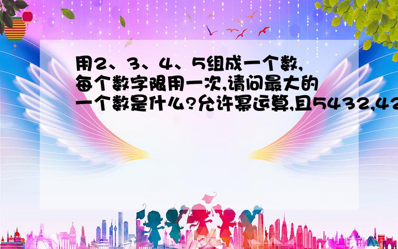 用2、3、4、5组成一个数,每个数字限用一次,请问最大的一个数是什么?允许幂运算,且5432,42^53,均不是正确答案!幂计算请用“^”表示,如2的8次方用2^8表示