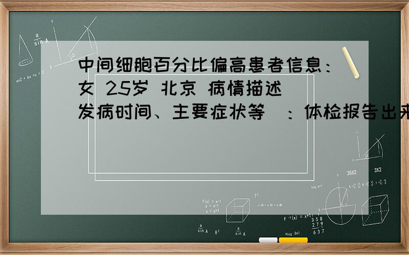 中间细胞百分比偏高患者信息：女 25岁 北京 病情描述(发病时间、主要症状等)：体检报告出来,中间细胞1.3,中间细胞百分比11.8,其他的都正常只有这个超出正常范围,是什么原因