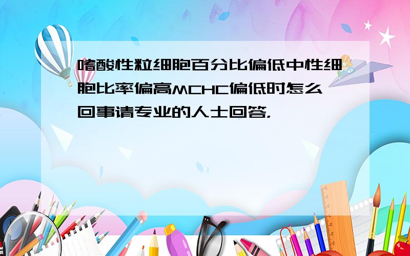 嗜酸性粒细胞百分比偏低中性细胞比率偏高MCHC偏低时怎么回事请专业的人士回答，