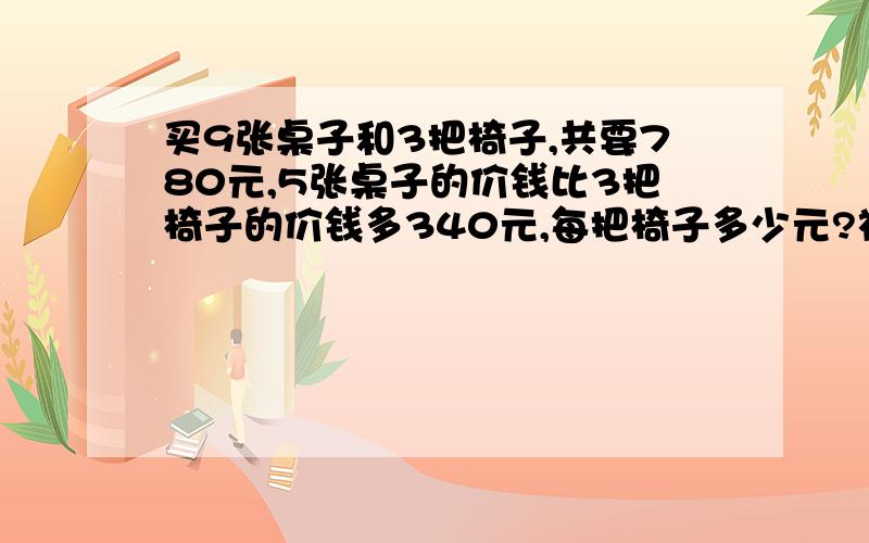 买9张桌子和3把椅子,共要780元,5张桌子的价钱比3把椅子的价钱多340元,每把椅子多少元?被张桌子多少元?