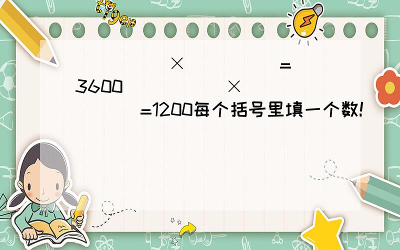 （ ）（ ）×（ ）（ ）=3600 （ ）（ ）×（ ）（ ）=1200每个括号里填一个数!