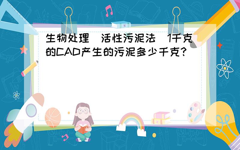 生物处理(活性污泥法)1千克的CAD产生的污泥多少千克?