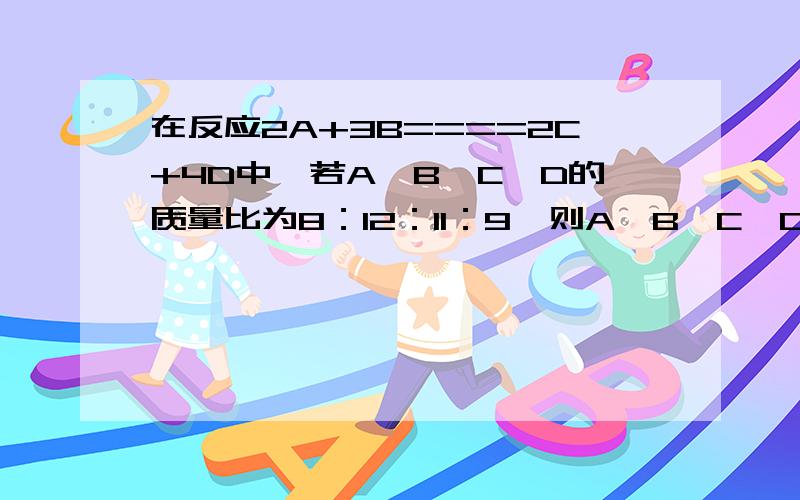 在反应2A+3B====2C+4D中,若A、B、C、D的质量比为8：12：11：9,则A、B、C、D、的相对分子质量之比为（ ）A.8:12:11:9B.16:36:22:36C.16:16:22:9D.2:3:2:4我想我需要分析过程