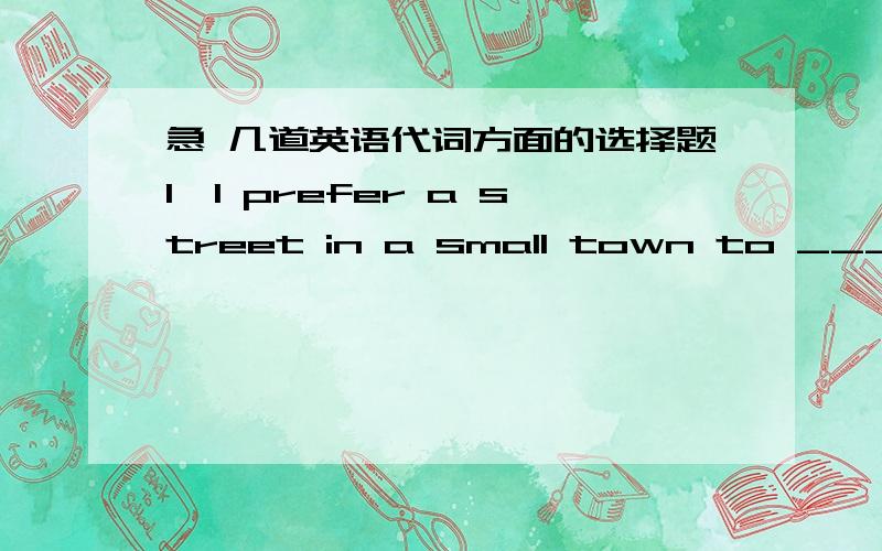 急 几道英语代词方面的选择题1、I prefer a street in a small town to ______ in such a large city ______ Shanghai.A.that;as B.one;as C.one;like D.that;like2、—What did the lady come to your company for?—She wanted a job,________ sort