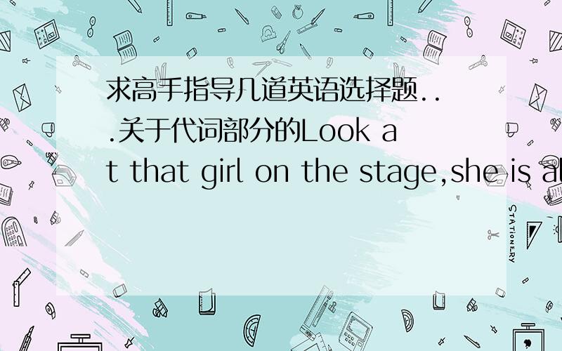 求高手指导几道英语选择题...关于代词部分的Look at that girl on the stage,she is already fiftyYou are joking,She doesn't look _____A so B it C that D the one我选的是A,这两个我老是分不清,可以分别讲一下用法吗?Whi