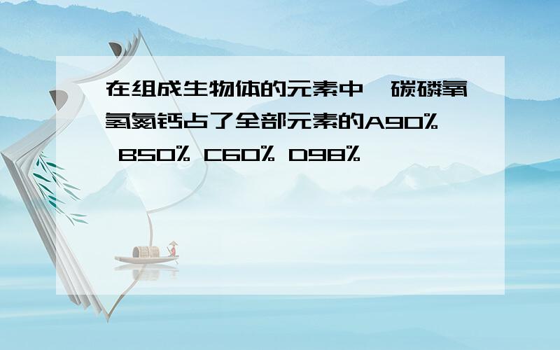 在组成生物体的元素中,碳磷氧氢氮钙占了全部元素的A90% B50% C60% D98%