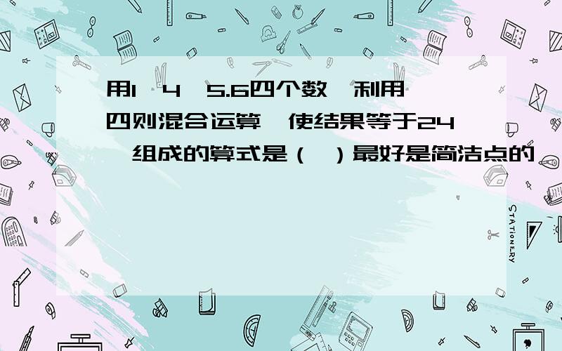 用1,4,5.6四个数,利用四则混合运算,使结果等于24,组成的算式是（ ）最好是简洁点的,不要太复杂,