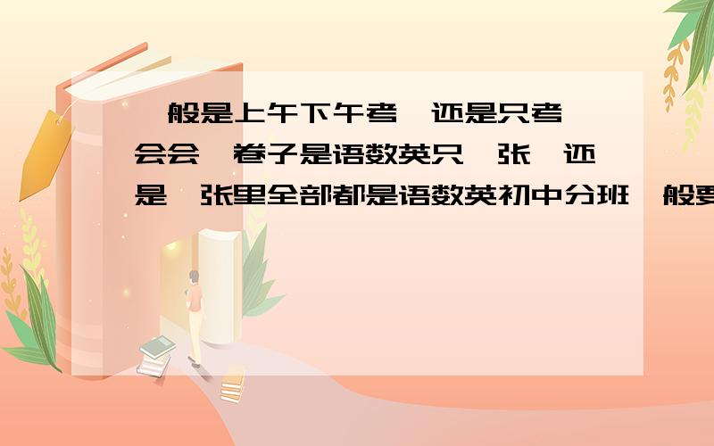 一般是上午下午考,还是只考一会会,卷子是语数英只一张,还是一张里全部都是语数英初中分班一般要干什么没钱,对不起,是中国人请给中国人答题我不是作弊,进来看的,顶多都是初一以上的,