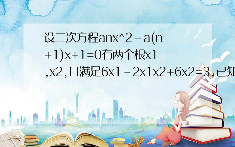 设二次方程anx^2-a(n+1)x+1=0有两个根x1,x2,且满足6x1-2x1x2+6x2=3.已知a1=7/6.(1)用an表示a(n+1)(2)求{an}的通项公式(3)求{an}的前n项之和sn