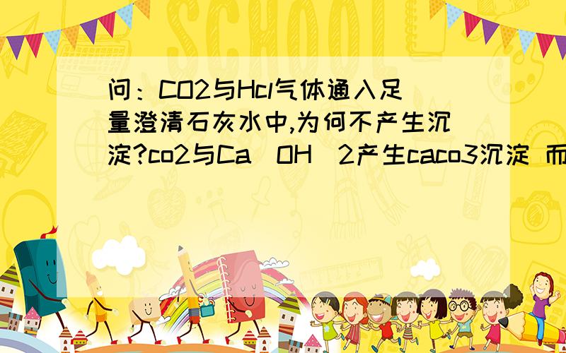 问：CO2与Hcl气体通入足量澄清石灰水中,为何不产生沉淀?co2与Ca（OH）2产生caco3沉淀 而hcl与Ca（OH）2不是发生中和反应吗,应该比与caco3反应快啊.同问化学反应中的先后问题 即A可与B反应,有可