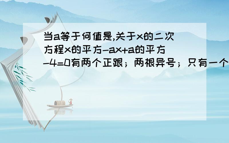 当a等于何值是,关于x的二次方程x的平方-ax+a的平方-4=0有两个正跟；两根异号；只有一个正实数根