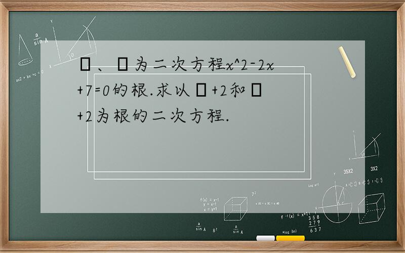 α、β为二次方程x^2-2x+7=0的根.求以α+2和β+2为根的二次方程.