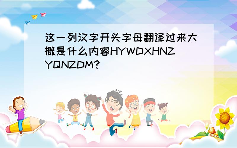 这一列汉字开头字母翻译过来大概是什么内容HYWDXHNZYQNZDM?