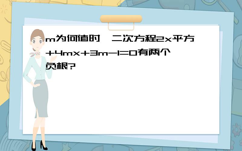 m为何值时,二次方程2x平方+4mx+3m-1=0有两个负根?