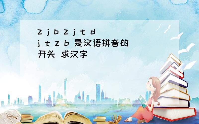 z j b z j t d j t z b 是汉语拼音的开头 求汉字