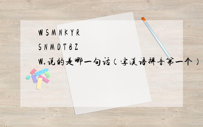 W S M N K Y R S N M D T B Z W,说的是哪一句话（字汉语拼音第一个）