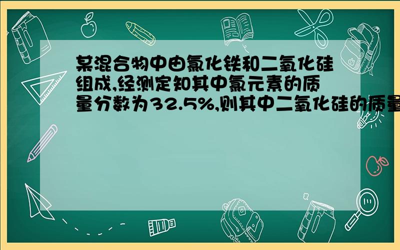 某混合物中由氯化铁和二氧化硅组成,经测定知其中氯元素的质量分数为32.5%,则其中二氧化硅的质量分数是多少无