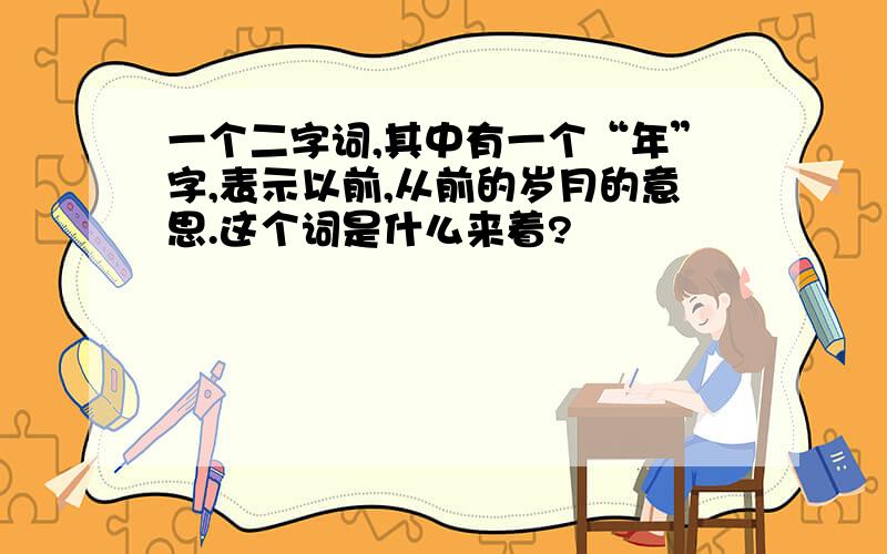 一个二字词,其中有一个“年”字,表示以前,从前的岁月的意思.这个词是什么来着?