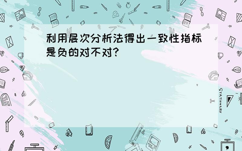 利用层次分析法得出一致性指标是负的对不对?