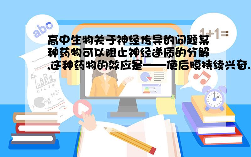 高中生物关于神经传导的问题某种药物可以阻止神经递质的分解,这种药物的效应是——使后膜持续兴奋.那么,神经麻痹和肌无力分别是后膜持续兴奋还是抑制?