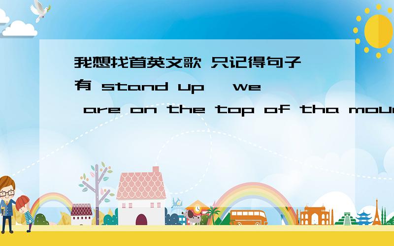 我想找首英文歌 只记得句子 有 stand up ,we are on the top of tha mountains 歌曲是励志的而且很高