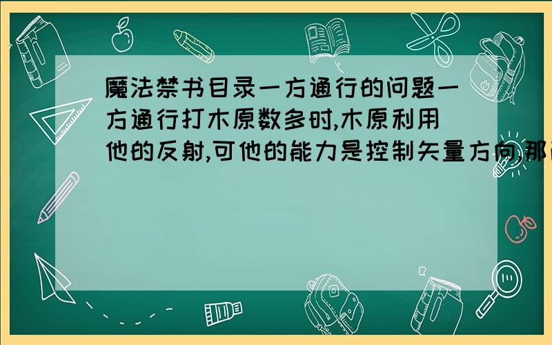 魔法禁书目录一方通行的问题一方通行打木原数多时,木原利用他的反射,可他的能力是控制矢量方向,那改成45度角反射不就可以了吗?而且只要操纵重力,那满天飞也是没问题的,干嘛总用跑的