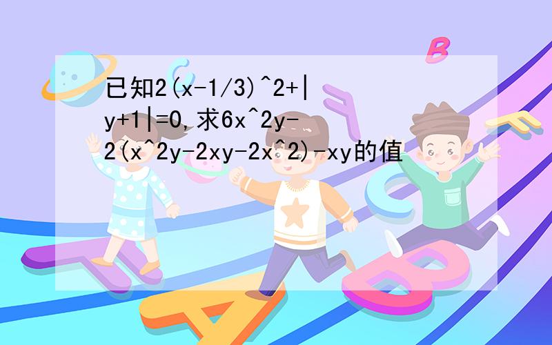 已知2(x-1/3)^2+|y+1|=0,求6x^2y-2(x^2y-2xy-2x^2)-xy的值