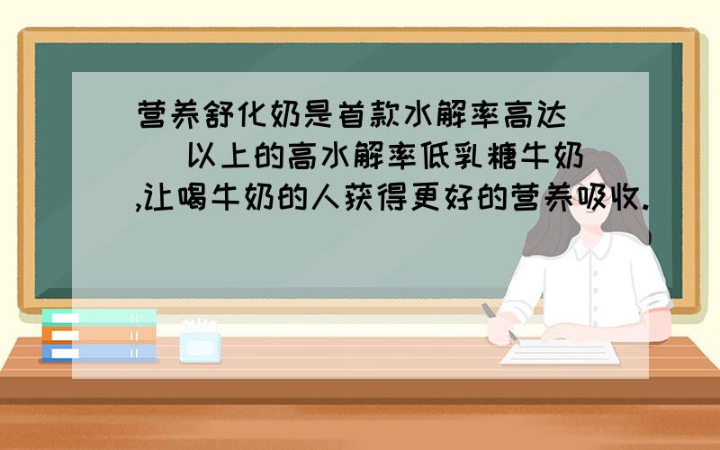 营养舒化奶是首款水解率高达（ ）以上的高水解率低乳糖牛奶,让喝牛奶的人获得更好的营养吸收.