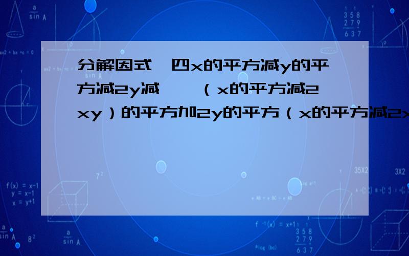 分解因式,四x的平方减y的平方减2y减一,（x的平方减2xy）的平方加2y的平方（x的平方减2xy）加y的四次方